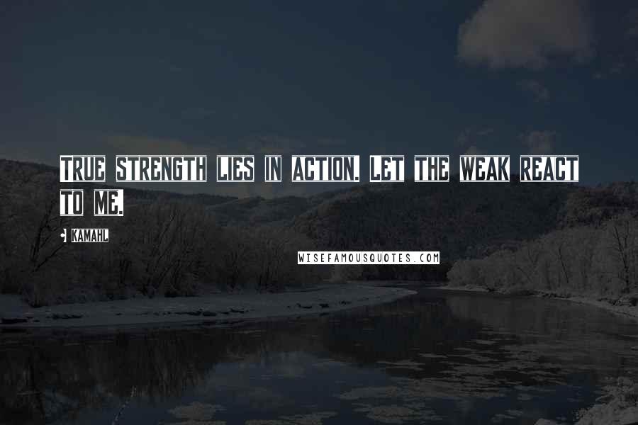 Kamahl Quotes: True strength lies in action. Let the weak react to me.