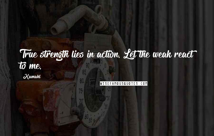 Kamahl Quotes: True strength lies in action. Let the weak react to me.