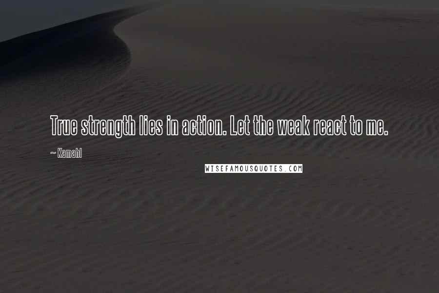 Kamahl Quotes: True strength lies in action. Let the weak react to me.