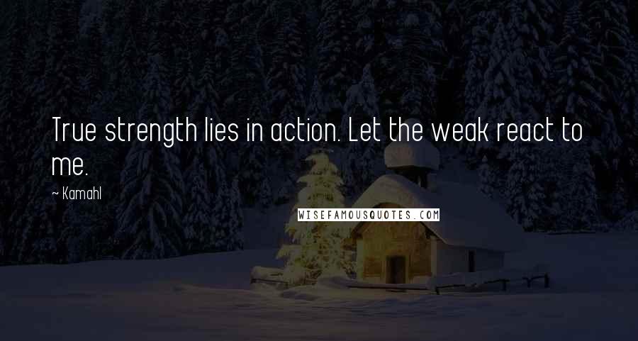 Kamahl Quotes: True strength lies in action. Let the weak react to me.