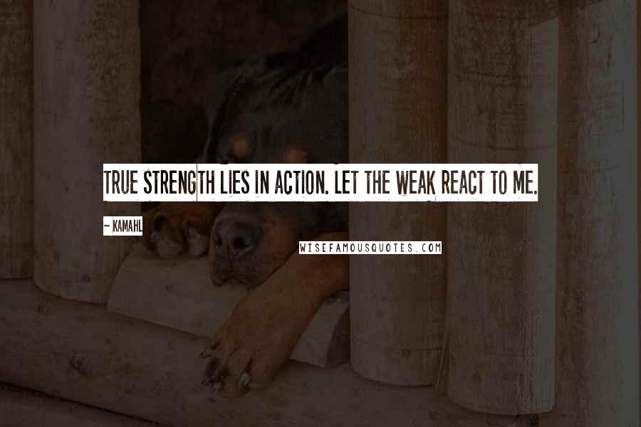 Kamahl Quotes: True strength lies in action. Let the weak react to me.