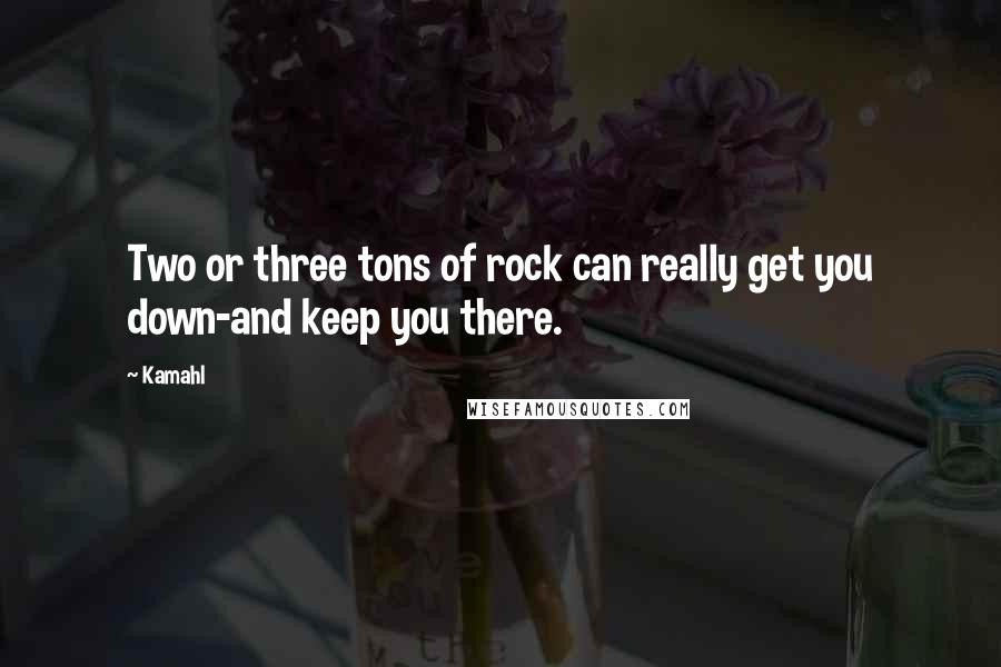 Kamahl Quotes: Two or three tons of rock can really get you down-and keep you there.