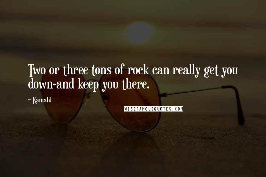 Kamahl Quotes: Two or three tons of rock can really get you down-and keep you there.