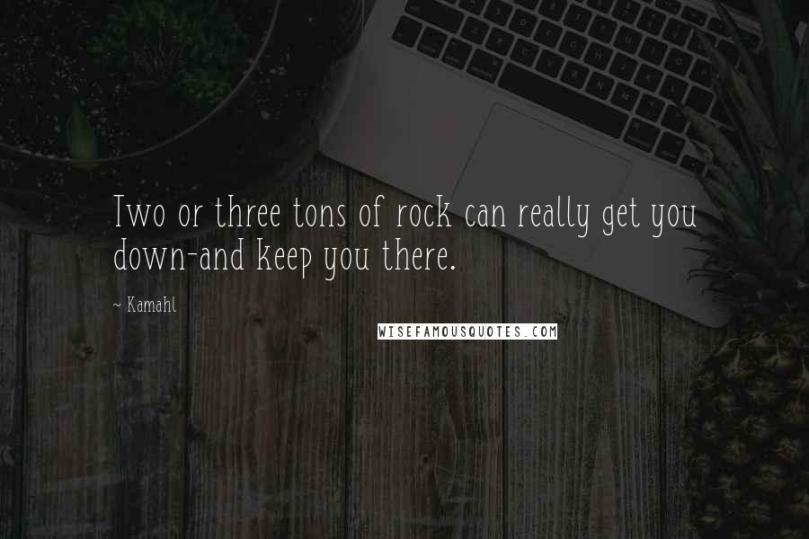 Kamahl Quotes: Two or three tons of rock can really get you down-and keep you there.