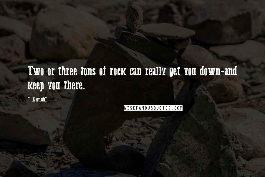 Kamahl Quotes: Two or three tons of rock can really get you down-and keep you there.