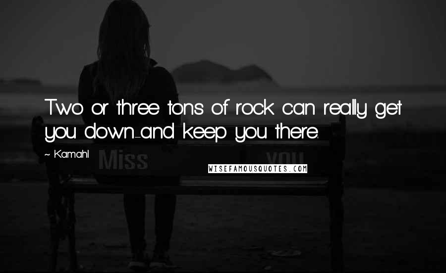 Kamahl Quotes: Two or three tons of rock can really get you down-and keep you there.