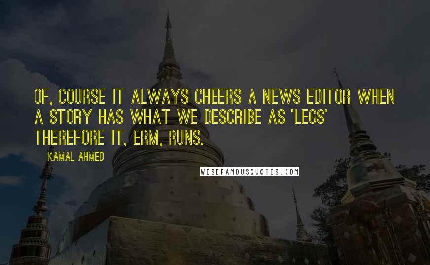 Kamal Ahmed Quotes: Of, course it always cheers a news editor when a story has what we describe as 'legs' therefore it, erm, runs.