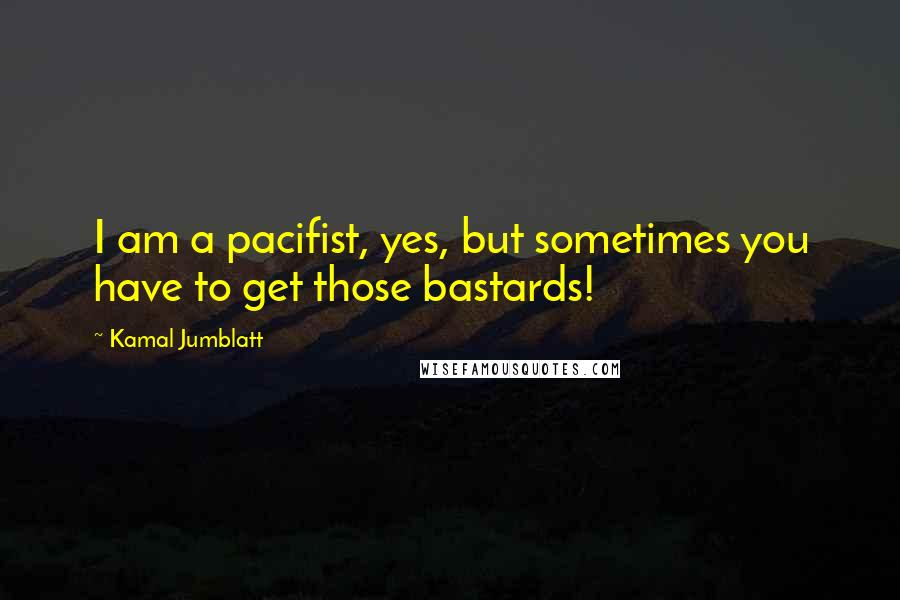 Kamal Jumblatt Quotes: I am a pacifist, yes, but sometimes you have to get those bastards!