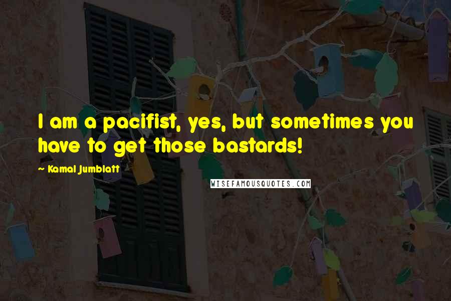 Kamal Jumblatt Quotes: I am a pacifist, yes, but sometimes you have to get those bastards!
