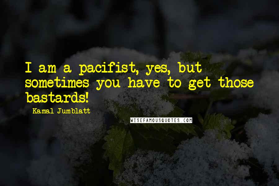 Kamal Jumblatt Quotes: I am a pacifist, yes, but sometimes you have to get those bastards!