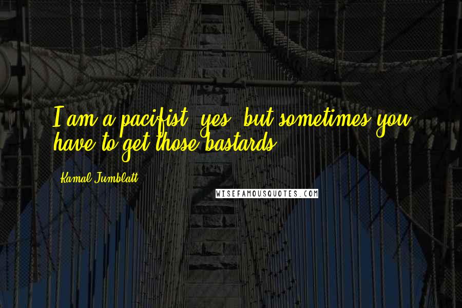 Kamal Jumblatt Quotes: I am a pacifist, yes, but sometimes you have to get those bastards!