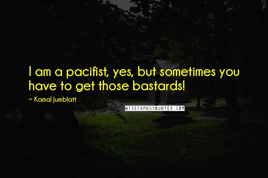 Kamal Jumblatt Quotes: I am a pacifist, yes, but sometimes you have to get those bastards!