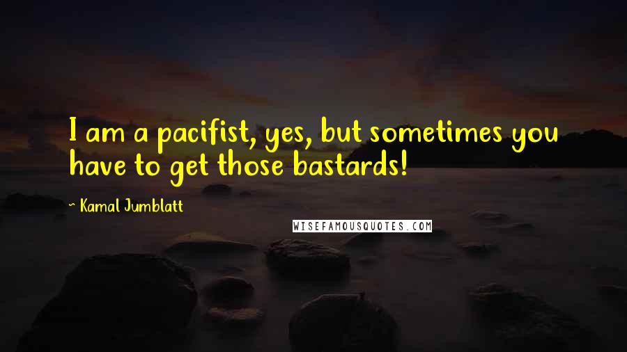 Kamal Jumblatt Quotes: I am a pacifist, yes, but sometimes you have to get those bastards!