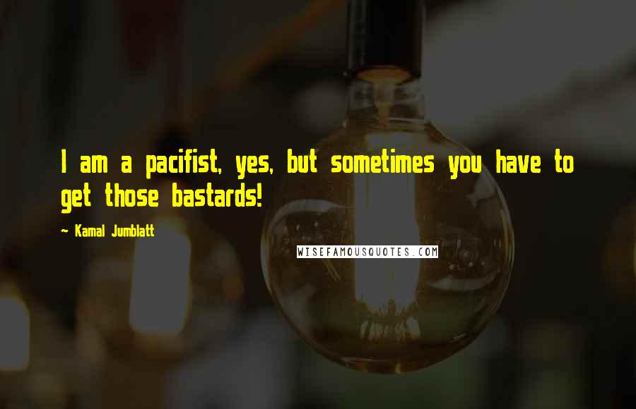 Kamal Jumblatt Quotes: I am a pacifist, yes, but sometimes you have to get those bastards!