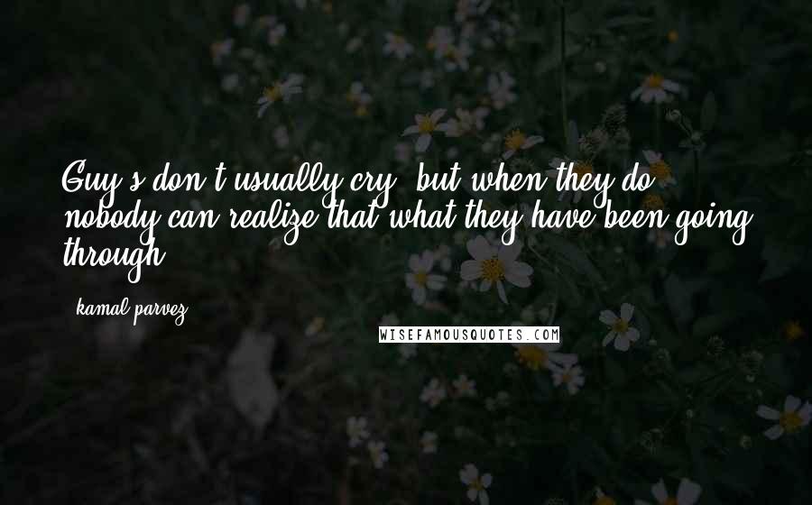 Kamal Parvez Quotes: Guy's don't usually cry, but when they do, nobody can realize that what they have been going through.