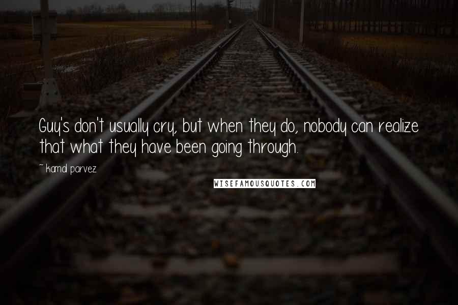 Kamal Parvez Quotes: Guy's don't usually cry, but when they do, nobody can realize that what they have been going through.