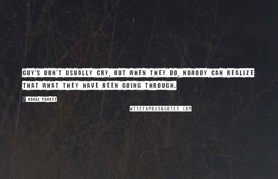 Kamal Parvez Quotes: Guy's don't usually cry, but when they do, nobody can realize that what they have been going through.