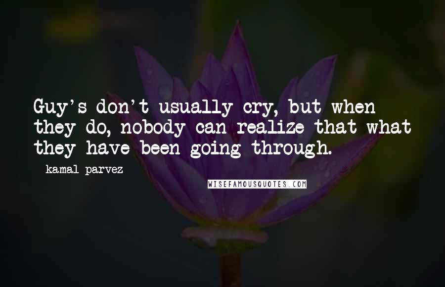 Kamal Parvez Quotes: Guy's don't usually cry, but when they do, nobody can realize that what they have been going through.