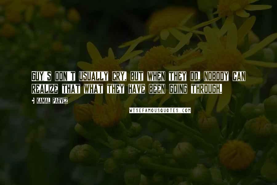 Kamal Parvez Quotes: Guy's don't usually cry, but when they do, nobody can realize that what they have been going through.