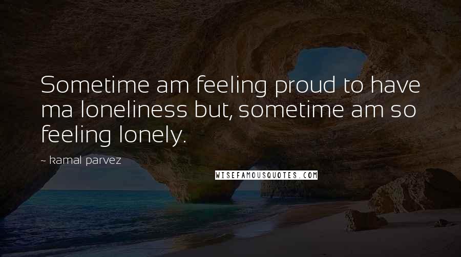 Kamal Parvez Quotes: Sometime am feeling proud to have ma loneliness but, sometime am so feeling lonely.