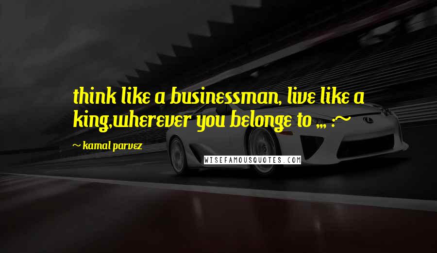 Kamal Parvez Quotes: think like a businessman, live like a king,wherever you belonge to ,,, :~