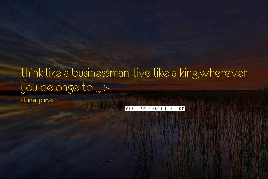 Kamal Parvez Quotes: think like a businessman, live like a king,wherever you belonge to ,,, :~