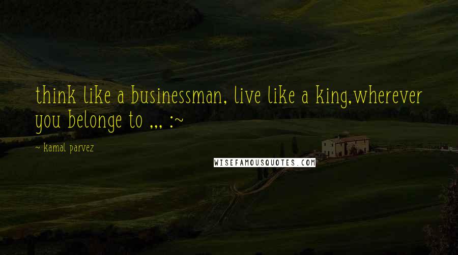 Kamal Parvez Quotes: think like a businessman, live like a king,wherever you belonge to ,,, :~