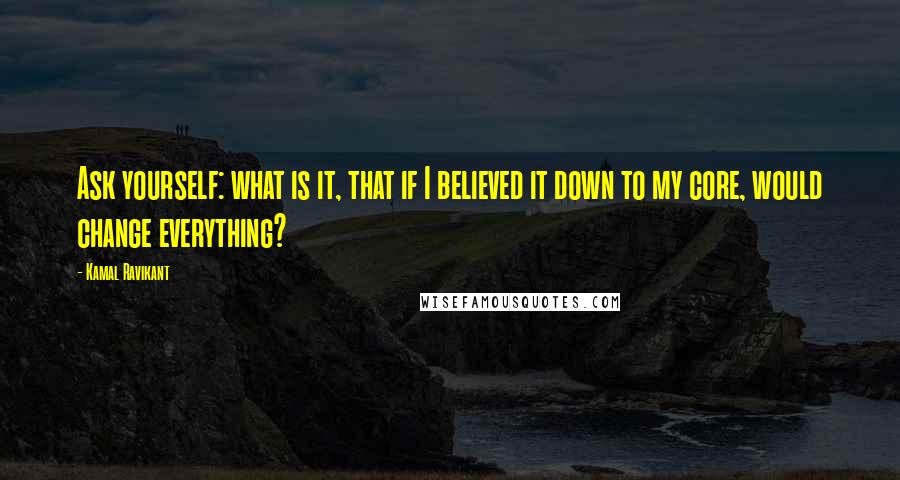 Kamal Ravikant Quotes: Ask yourself: what is it, that if I believed it down to my core, would change everything?
