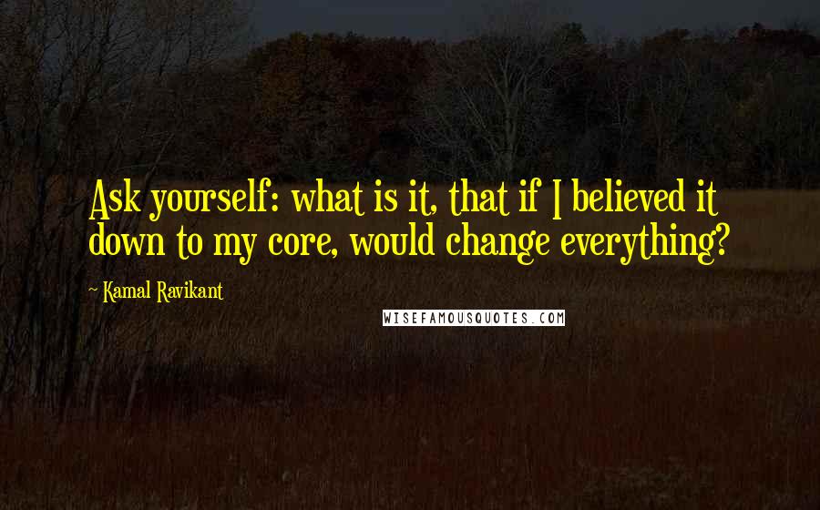 Kamal Ravikant Quotes: Ask yourself: what is it, that if I believed it down to my core, would change everything?