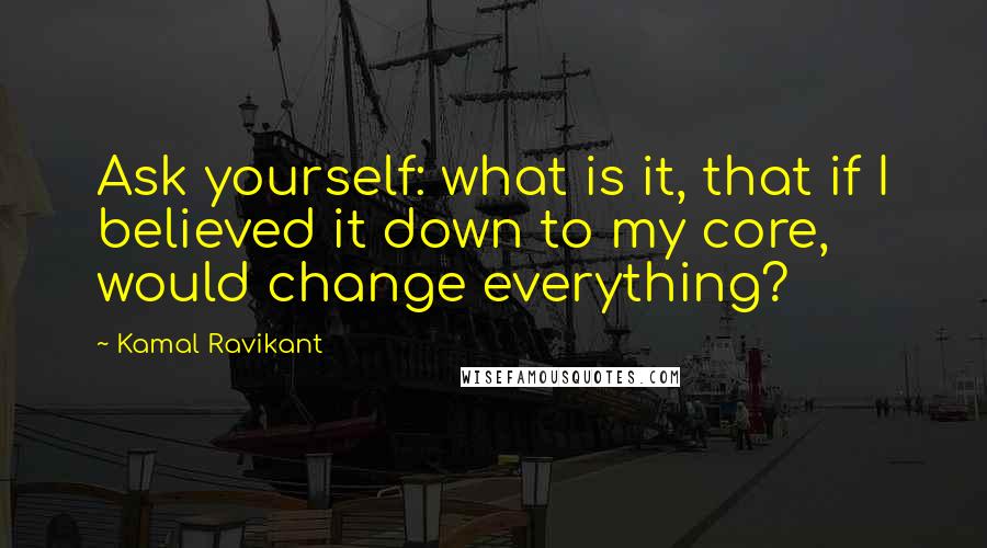 Kamal Ravikant Quotes: Ask yourself: what is it, that if I believed it down to my core, would change everything?