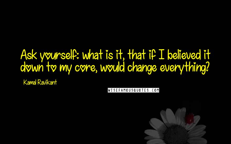 Kamal Ravikant Quotes: Ask yourself: what is it, that if I believed it down to my core, would change everything?