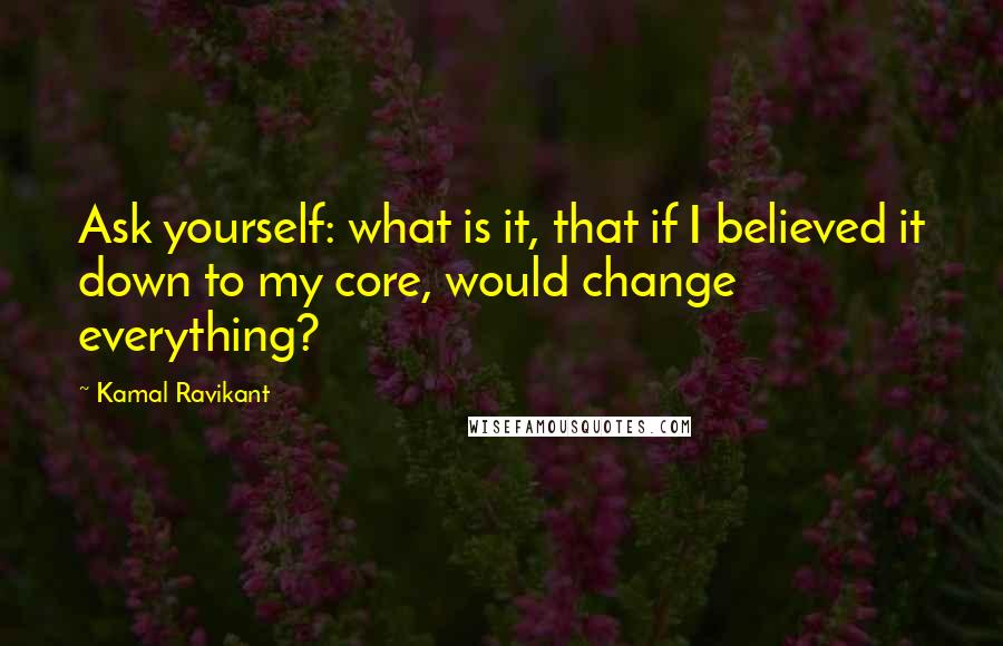 Kamal Ravikant Quotes: Ask yourself: what is it, that if I believed it down to my core, would change everything?