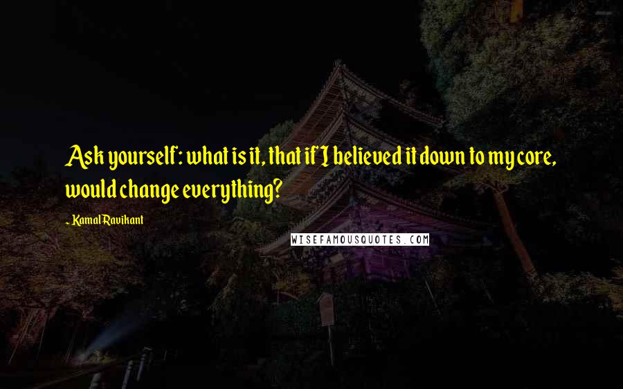 Kamal Ravikant Quotes: Ask yourself: what is it, that if I believed it down to my core, would change everything?