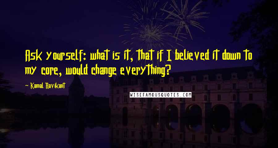 Kamal Ravikant Quotes: Ask yourself: what is it, that if I believed it down to my core, would change everything?