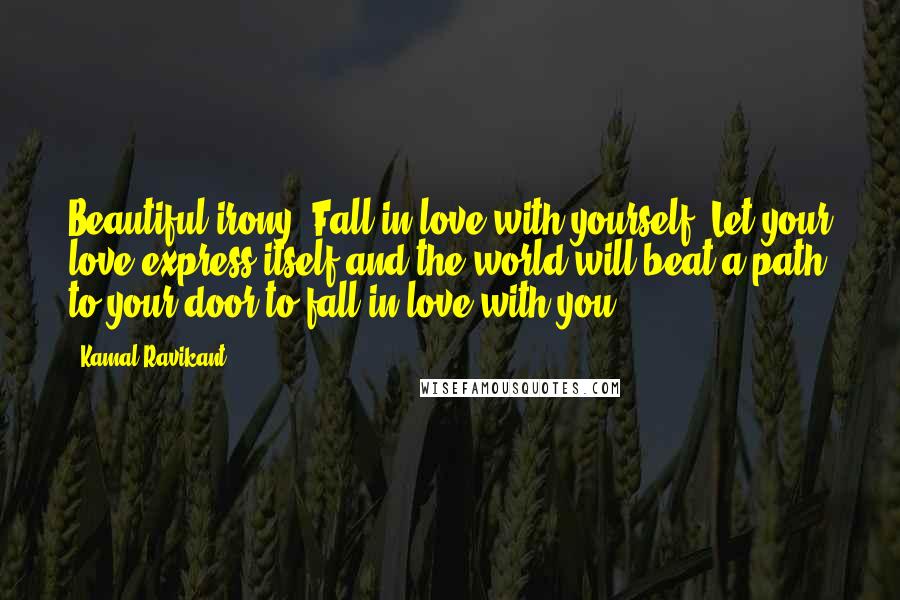 Kamal Ravikant Quotes: Beautiful irony. Fall in love with yourself. Let your love express itself and the world will beat a path to your door to fall in love with you.