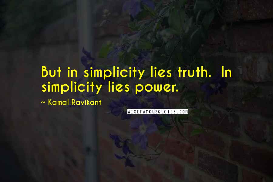 Kamal Ravikant Quotes: But in simplicity lies truth.  In simplicity lies power.