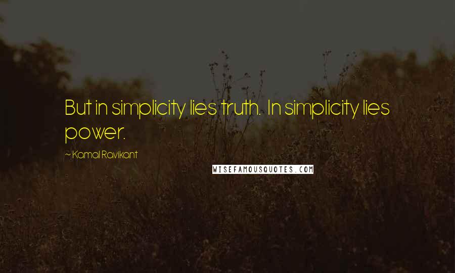 Kamal Ravikant Quotes: But in simplicity lies truth.  In simplicity lies power.