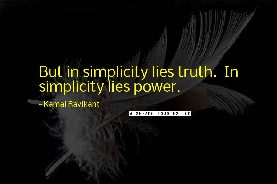 Kamal Ravikant Quotes: But in simplicity lies truth.  In simplicity lies power.