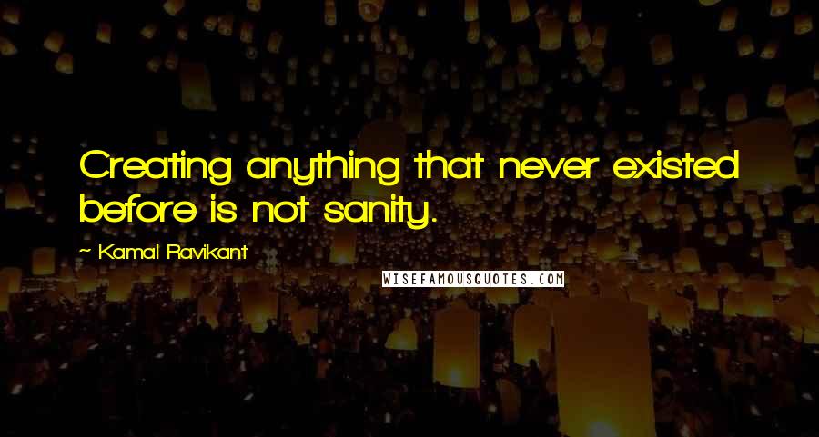 Kamal Ravikant Quotes: Creating anything that never existed before is not sanity.