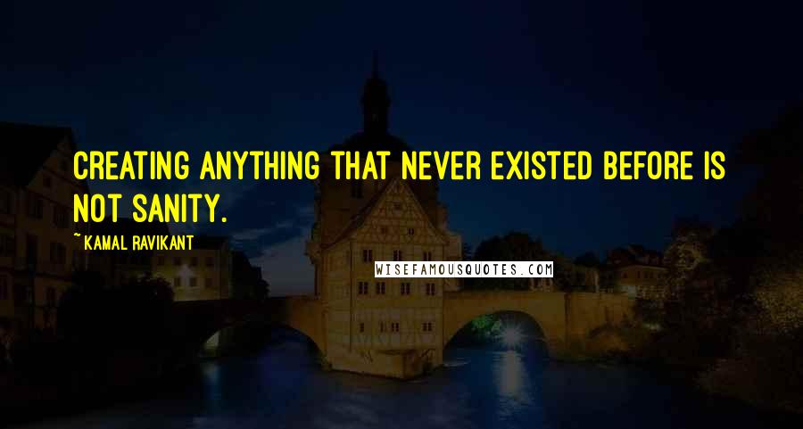 Kamal Ravikant Quotes: Creating anything that never existed before is not sanity.