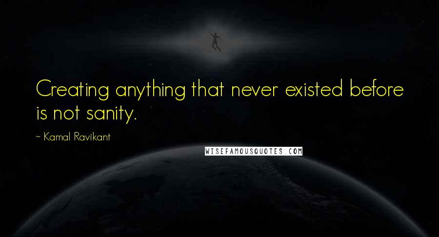 Kamal Ravikant Quotes: Creating anything that never existed before is not sanity.