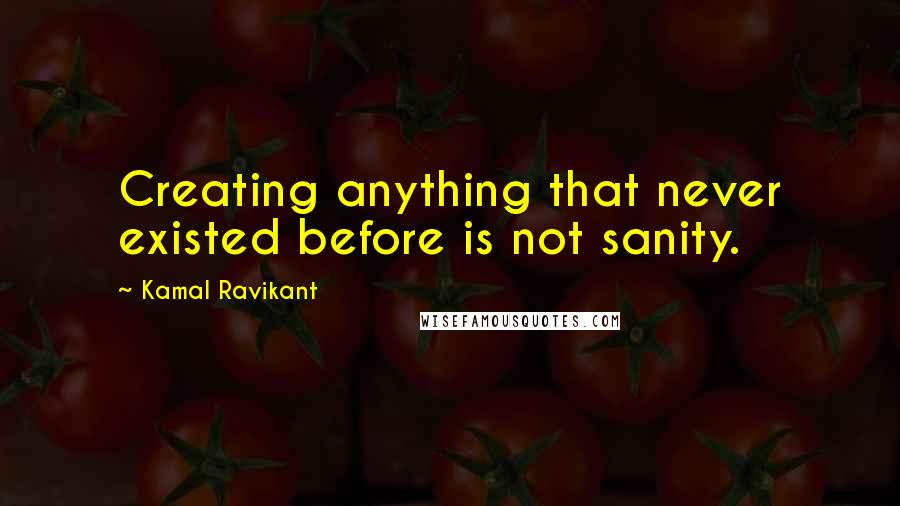 Kamal Ravikant Quotes: Creating anything that never existed before is not sanity.