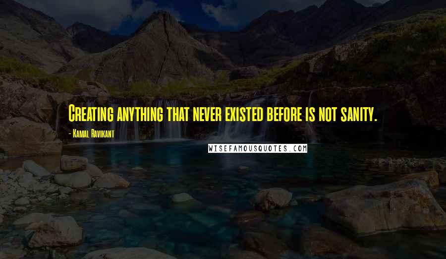 Kamal Ravikant Quotes: Creating anything that never existed before is not sanity.