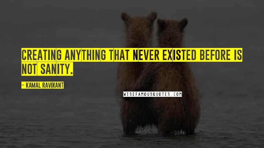 Kamal Ravikant Quotes: Creating anything that never existed before is not sanity.