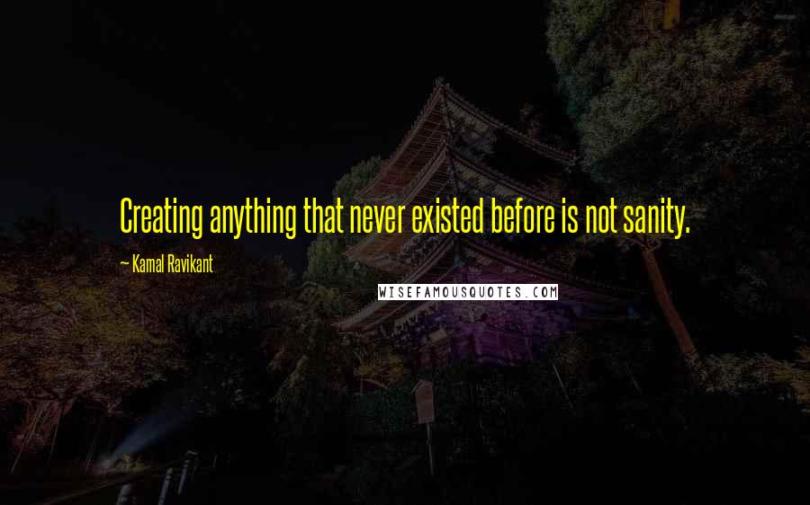 Kamal Ravikant Quotes: Creating anything that never existed before is not sanity.