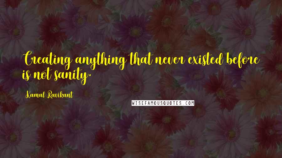 Kamal Ravikant Quotes: Creating anything that never existed before is not sanity.