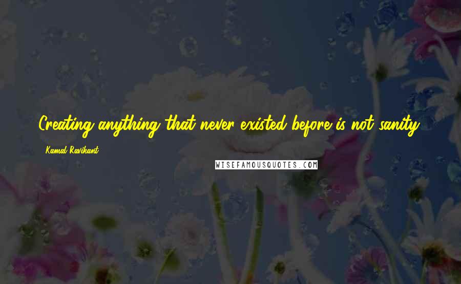 Kamal Ravikant Quotes: Creating anything that never existed before is not sanity.