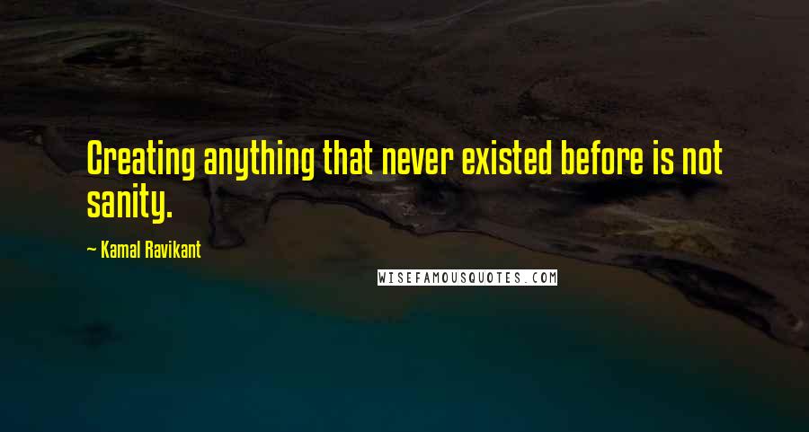 Kamal Ravikant Quotes: Creating anything that never existed before is not sanity.