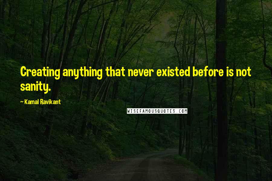 Kamal Ravikant Quotes: Creating anything that never existed before is not sanity.