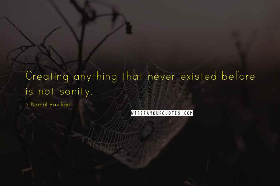 Kamal Ravikant Quotes: Creating anything that never existed before is not sanity.